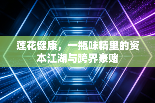 莲花健康，一瓶味精里的资本江湖与跨界豪赌