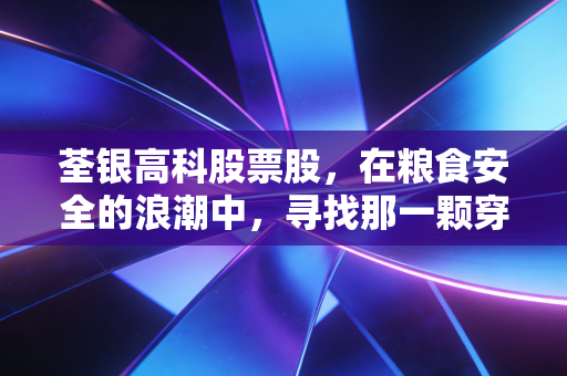 荃银高科股票股,在粮食安全的浪潮中,寻找那一颗穿越周期的金种子