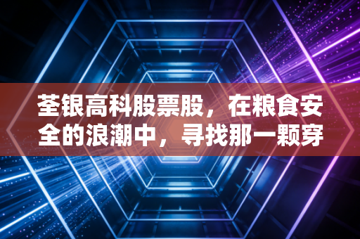 荃银高科股票股,在粮食安全的浪潮中,寻找那一颗穿越周期的金种子