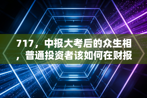 717，中报大考后的众生相，普通投资者该如何在财报季去伪存真？