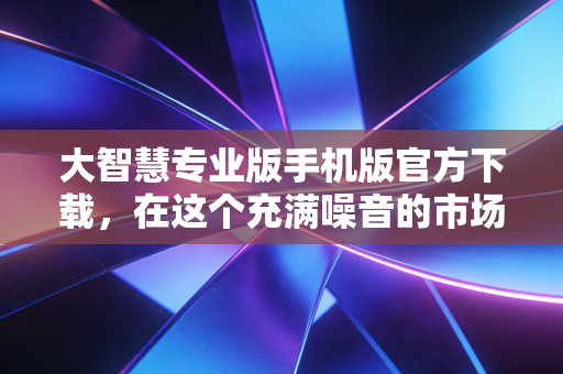 大智慧专业版手机版官方下载,在这个充满噪音的市场里,你需要一把安静的手术刀