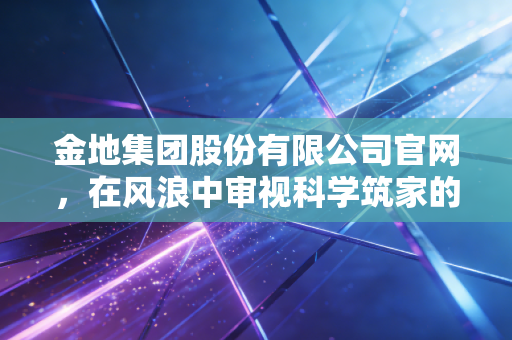 金地集团股份有限公司官网，在风浪中审视科学筑家的底色与未来