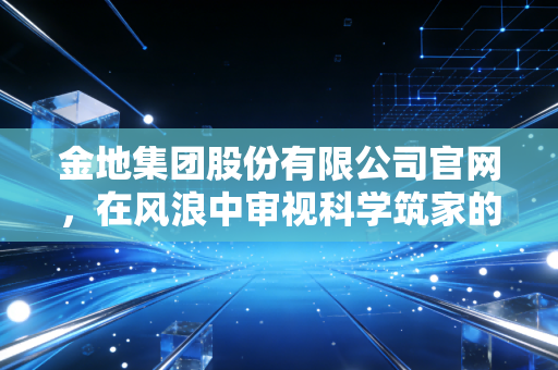 金地集团股份有限公司官网，在风浪中审视科学筑家的底色与未来