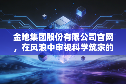 金地集团股份有限公司官网，在风浪中审视科学筑家的底色与未来