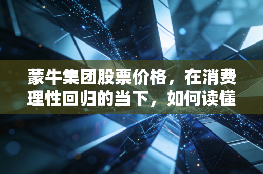 蒙牛集团股票价格，在消费理性回归的当下，如何读懂这杯中国牛奶的投资价值？
