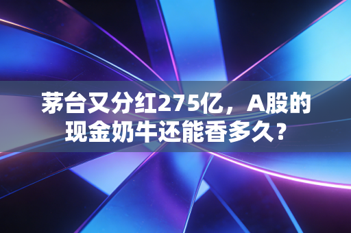 茅台又分红275亿，A股的现金奶牛还能香多久？