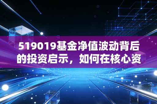 519019基金净值波动背后的投资启示，如何在核心资产的起伏中寻找财富密码