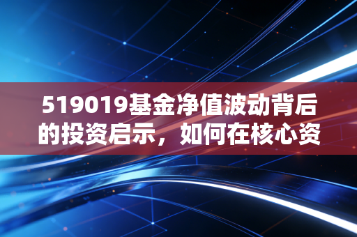 519019基金净值波动背后的投资启示，如何在核心资产的起伏中寻找财富密码