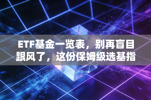 ETF基金一览表，别再盲目跟风了，这份保姆级选基指南教你如何稳稳变富