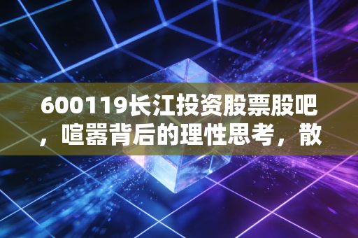 600119长江投资股票股吧，喧嚣背后的理性思考，散户如何在情绪风暴中寻找方向？