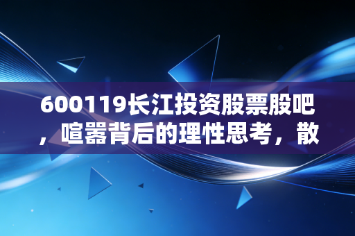 600119长江投资股票股吧，喧嚣背后的理性思考，散户如何在情绪风暴中寻找方向？