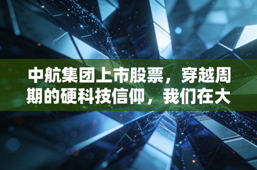 中航集团上市股票,穿越周期的硬科技信仰,我们在大国重器里寻找什么?
