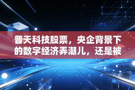 普天科技股票，央企背景下的数字经济弄潮儿，还是被低估的潜力股？