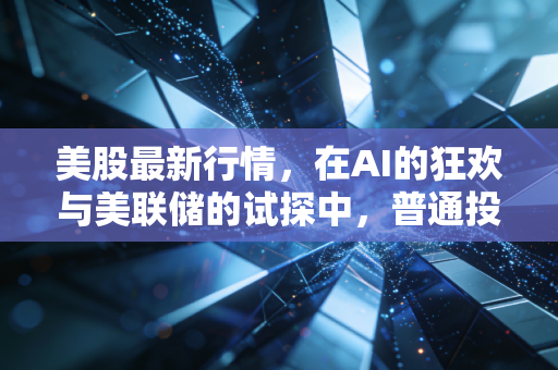 美股最新行情,在AI的狂欢与美联储的试探中,普通投资者该如何自处?