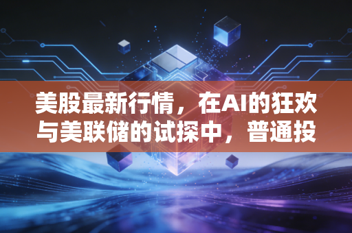 美股最新行情，在AI的狂欢与美联储的试探中，普通投资者该如何自处？