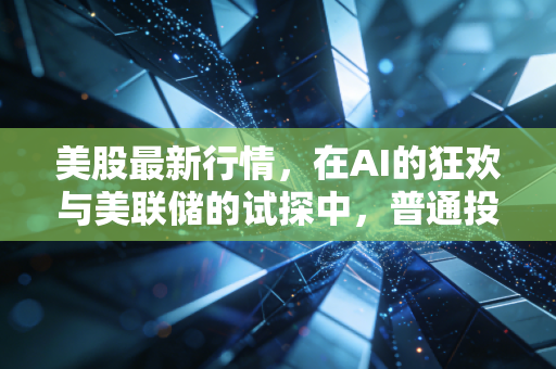 美股最新行情,在AI的狂欢与美联储的试探中,普通投资者该如何自处?