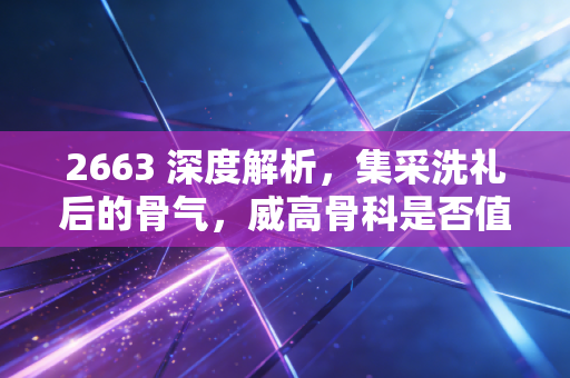 2663 深度解析,集采洗礼后的骨气,威高骨科是否值得长情陪伴?