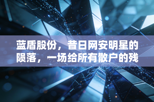 蓝盾股份,昔日网安明星的陨落,一场给所有散户的残酷财富课