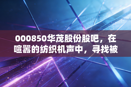 000850华茂股份股吧，在喧嚣的纺织机声中，寻找被低估的静水流深