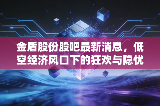 金盾股份股吧最新消息，低空经济风口下的狂欢与隐忧，这只票到底还能不能拿？