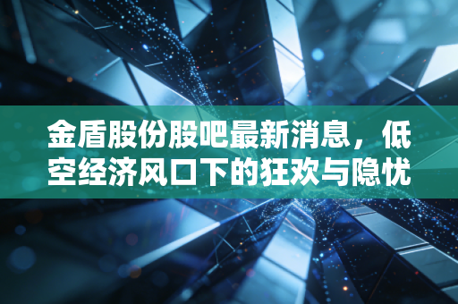 金盾股份股吧最新消息，低空经济风口下的狂欢与隐忧，这只票到底还能不能拿？