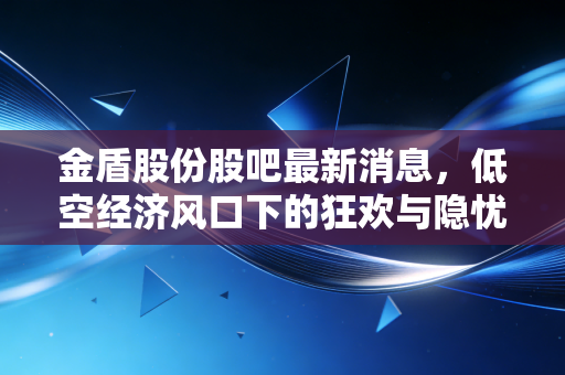 金盾股份股吧最新消息,低空经济风口下的狂欢与隐忧,这只票到底还能不能拿?