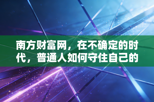 南方财富网，在不确定的时代，普通人如何守住自己的钱袋子？