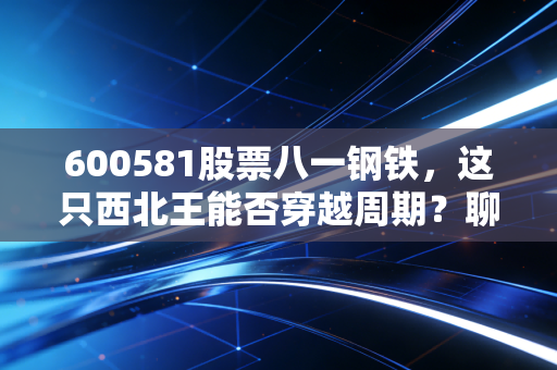 600581股票八一钢铁，这只西北王能否穿越周期？聊聊我的真实看法