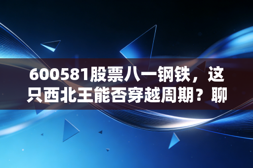 600581股票八一钢铁，这只西北王能否穿越周期？聊聊我的真实看法