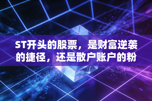 ST开头的股票,是财富逆袭的捷径,还是散户账户的粉碎机?
