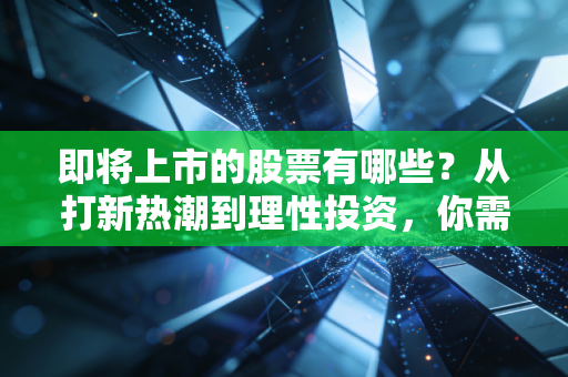 即将上市的股票有哪些?从打新热潮到理性投资,你需要知道的都在这里