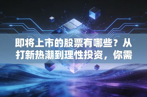 即将上市的股票有哪些？从打新热潮到理性投资，你需要知道的都在这里