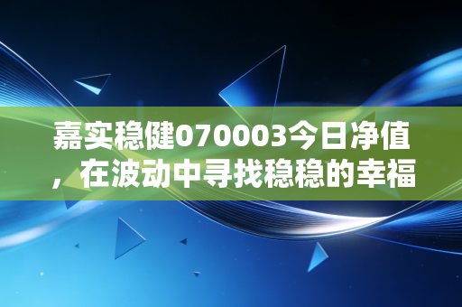 嘉实稳健070003今日净值，在波动中寻找稳稳的幸福，老牌基金还能打吗？