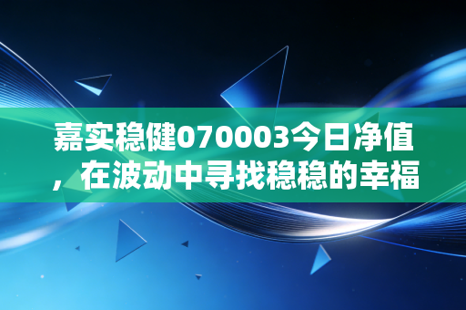 嘉实稳健070003今日净值，在波动中寻找稳稳的幸福，老牌基金还能打吗？
