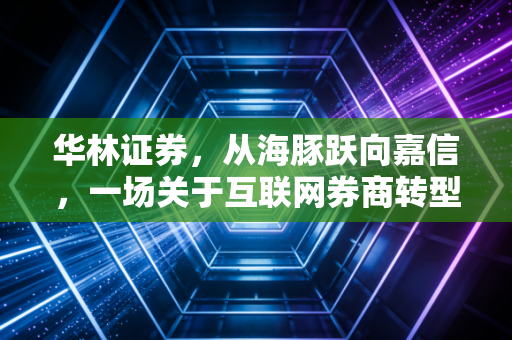 华林证券,从海豚跃向嘉信,一场关于互联网券商转型的豪赌与突围