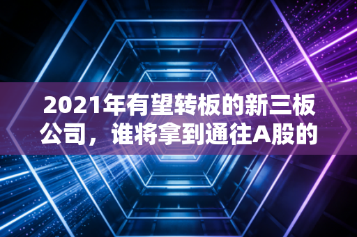 2021年有望转板的新三板公司,谁将拿到通往A股的黄金门票?深度解析与实战指南