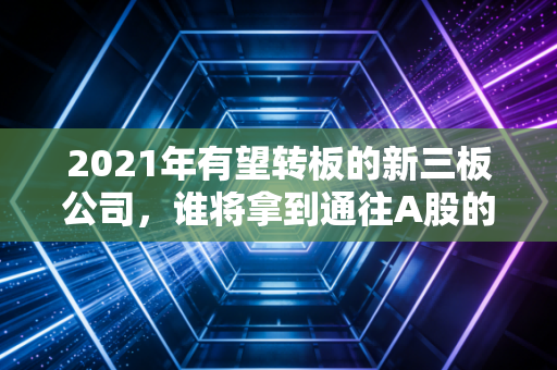 2021年有望转板的新三板公司，谁将拿到通往A股的黄金门票？深度解析与实战指南