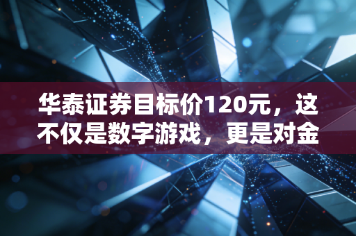 华泰证券目标价120元，这不仅是数字游戏，更是对金融科技未来的终极豪赌