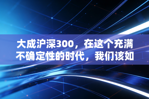 大成沪深300，在这个充满不确定性的时代，我们该如何守住财富的基本盘