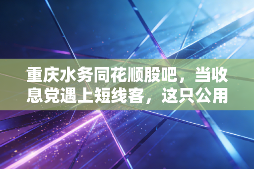 重庆水务同花顺股吧,当收息党遇上短线客,这只公用事业股还能守住初心吗?