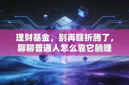理财基金,别再瞎折腾了,聊聊普通人怎么靠它躺赚