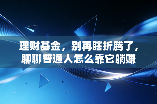 理财基金,别再瞎折腾了,聊聊普通人怎么靠它躺赚