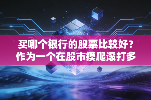买哪个银行的股票比较好？作为一个在股市摸爬滚打多年的老兵，我想掏心窝子跟你聊聊这背后的门道