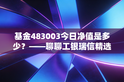 基金483003今日净值是多少?——聊聊工银瑞信精选平衡的中庸之道与投资耐心