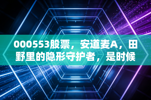 000553股票,安道麦A,田野里的隐形守护者,是时候在这个低谷期布局了吗?