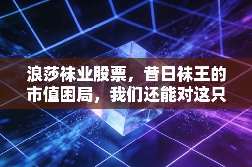 浪莎袜业股票，昔日袜王的市值困局，我们还能对这只老牌消费股抱有幻想吗？