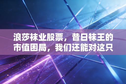 浪莎袜业股票，昔日袜王的市值困局，我们还能对这只老牌消费股抱有幻想吗？