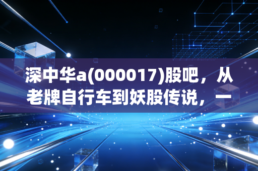 深中华a(000017)股吧，从老牌自行车到妖股传说，一场散户情绪的极致宣泄