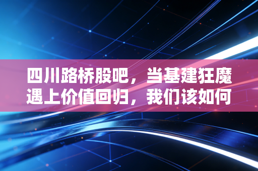 四川路桥股吧，当基建狂魔遇上价值回归，我们该如何在喧嚣中守住本心？