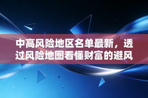中高风险地区名单最新,透过风险地图看懂财富的避风港与暗礁